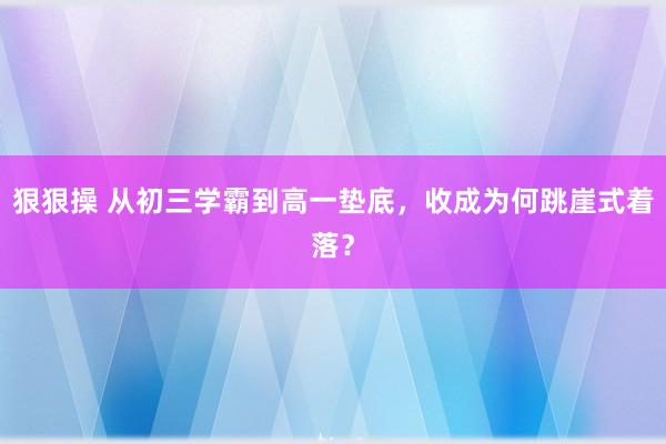 狠狠操 从初三学霸到高一垫底，收成为何跳崖式着落？