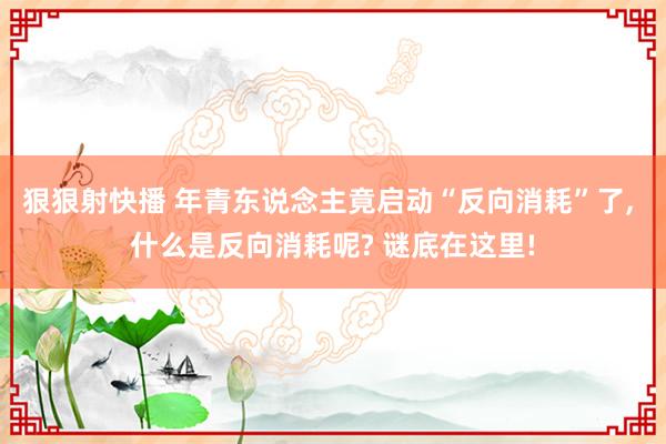 狠狠射快播 年青东说念主竟启动“反向消耗”了, 什么是反向消耗呢? 谜底在这里!