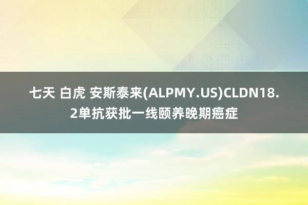 七天 白虎 安斯泰来(ALPMY.US)CLDN18.2单抗获批一线颐养晚期癌症