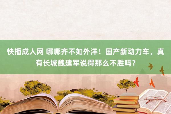 快播成人网 哪哪齐不如外洋！国产新动力车，真有长城魏建军说得那么不胜吗？