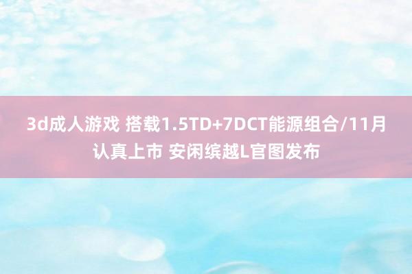 3d成人游戏 搭载1.5TD+7DCT能源组合/11月认真上市 安闲缤越L官图发布