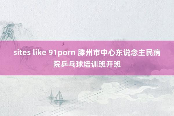 sites like 91porn 滕州市中心东说念主民病院乒乓球培训班开班