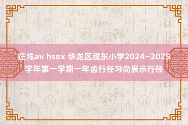 在线av hsex 华龙区濮东小学2024—2025学年第一学期一年齿行径习尚展示行径