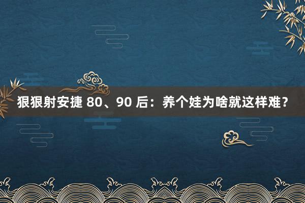 狠狠射安捷 80、90 后：养个娃为啥就这样难？