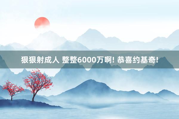 狠狠射成人 整整6000万啊! 恭喜约基奇!