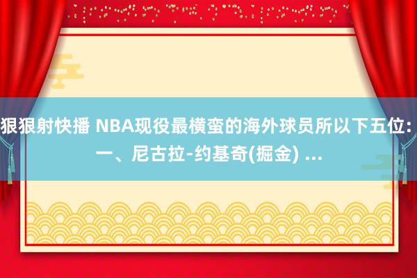 狠狠射快播 NBA现役最横蛮的海外球员所以下五位: 一、尼古拉-约基奇(掘金) ...