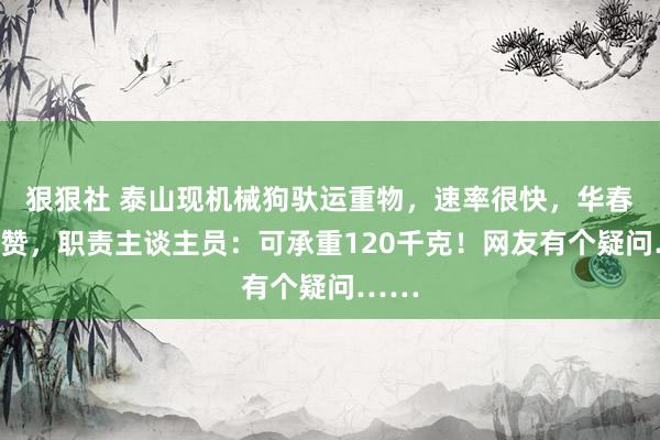 狠狠社 泰山现机械狗驮运重物，速率很快，华春莹点赞，职责主谈主员：可承重120千克！网友有个疑问……