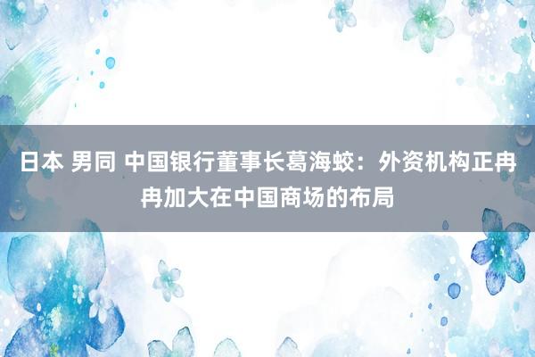 日本 男同 中国银行董事长葛海蛟：外资机构正冉冉加大在中国商场的布局