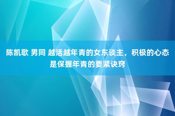 陈凯歌 男同 越活越年青的女东谈主，积极的心态是保握年青的要紧诀窍