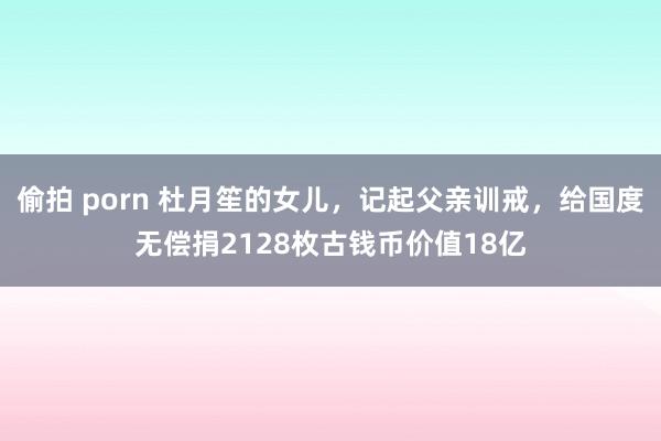 偷拍 porn 杜月笙的女儿，记起父亲训戒，给国度无偿捐2128枚古钱币价值18亿