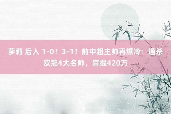 萝莉 后入 1-0！3-1！前中超主帅再爆冷：通杀欧冠4大名帅，喜提420万