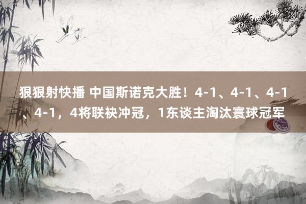 狠狠射快播 中国斯诺克大胜！4-1、4-1、4-1、4-1，4将联袂冲冠，1东谈主淘汰寰球冠军