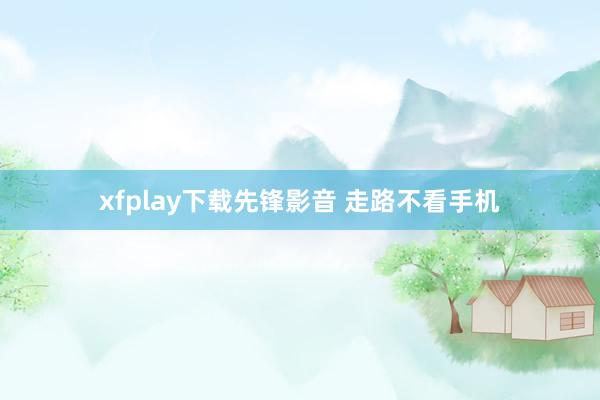 xfplay下载先锋影音 走路不看手机