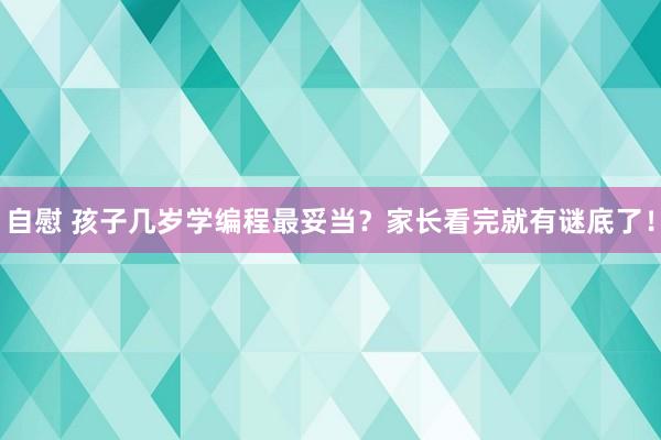 自慰 孩子几岁学编程最妥当？家长看完就有谜底了！