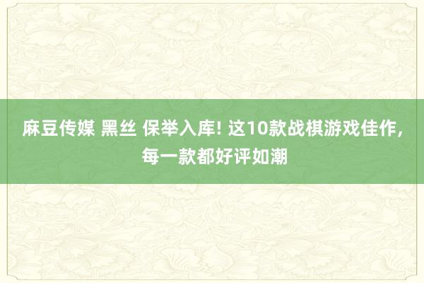 麻豆传媒 黑丝 保举入库! 这10款战棋游戏佳作, 每一款都好评如潮