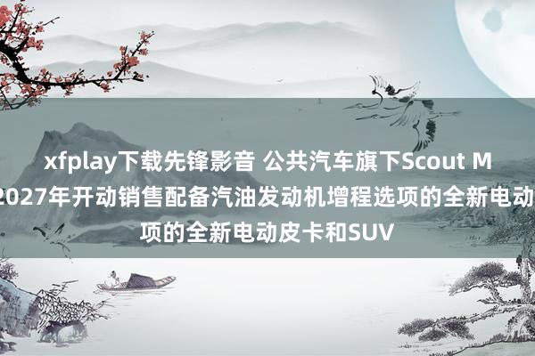 xfplay下载先锋影音 公共汽车旗下Scout Motors将从2027年开动销售配备汽油发动机增程选项的全新电动皮卡和SUV