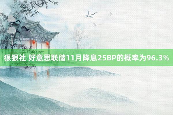 狠狠社 好意思联储11月降息25BP的概率为96.3%