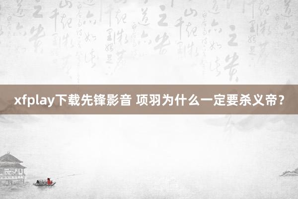 xfplay下载先锋影音 项羽为什么一定要杀义帝？