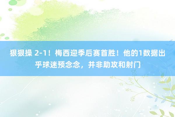 狠狠操 2-1！梅西迎季后赛首胜！他的1数据出乎球迷预念念，并非助攻和射门