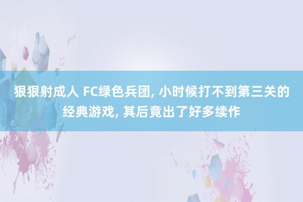 狠狠射成人 FC绿色兵团, 小时候打不到第三关的经典游戏, 其后竟出了好多续作