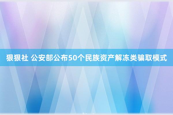 狠狠社 公安部公布50个民族资产解冻类骗取模式