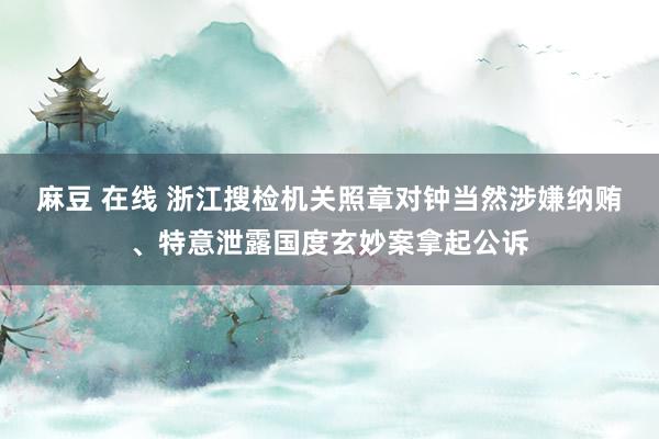 麻豆 在线 浙江搜检机关照章对钟当然涉嫌纳贿、特意泄露国度玄妙案拿起公诉