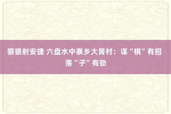 狠狠射安捷 六盘水中寨乡大箐村：谋“棋”有招 落“子”有劲