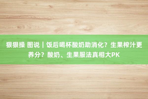 狠狠操 图说｜饭后喝杯酸奶助消化？生果榨汁更养分？酸奶、生果服法真相大PK