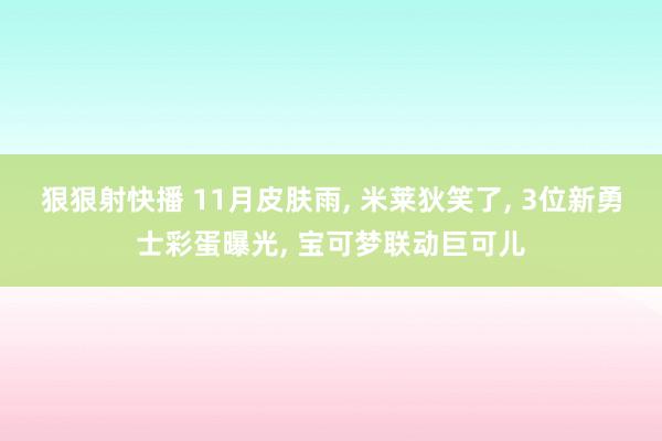 狠狠射快播 11月皮肤雨, 米莱狄笑了, 3位新勇士彩蛋曝光, 宝可梦联动巨可儿