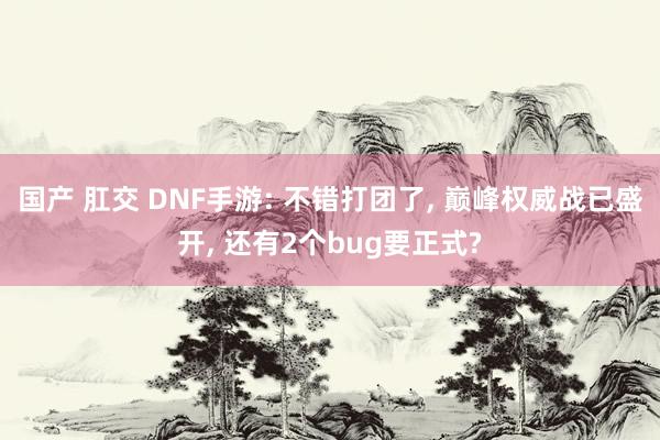 国产 肛交 DNF手游: 不错打团了, 巅峰权威战已盛开, 还有2个bug要正式?