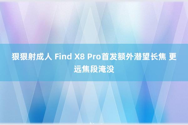 狠狠射成人 Find X8 Pro首发额外潜望长焦 更远焦段淹没