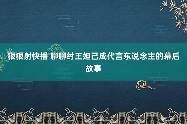 狠狠射快播 聊聊纣王妲己成代言东说念主的幕后故事