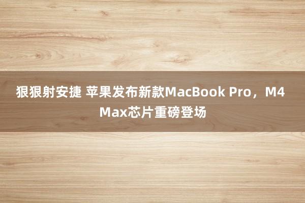 狠狠射安捷 苹果发布新款MacBook Pro，M4 Max芯片重磅登场