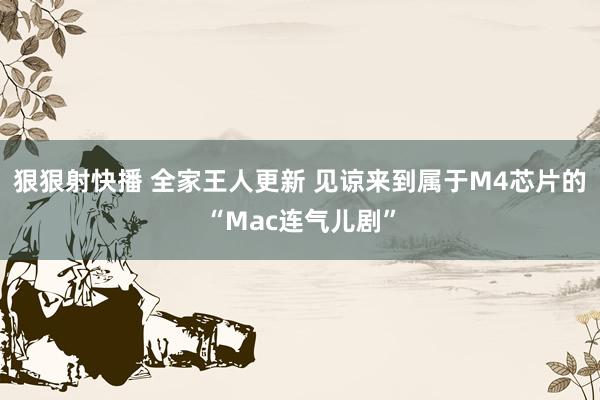 狠狠射快播 全家王人更新 见谅来到属于M4芯片的“Mac连气儿剧”