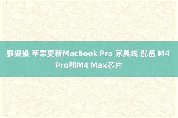 狠狠操 苹果更新MacBook Pro 家具线 配备 M4 Pro和M4 Max芯片