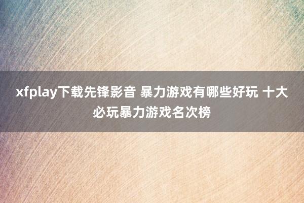 xfplay下载先锋影音 暴力游戏有哪些好玩 十大必玩暴力游戏名次榜