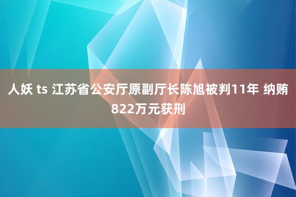 人妖 ts 江苏省公安厅原副厅长陈旭被判11年 纳贿822万元获刑