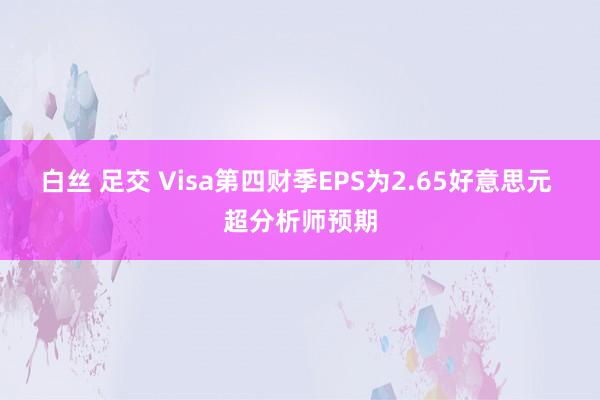 白丝 足交 Visa第四财季EPS为2.65好意思元 超分析师预期