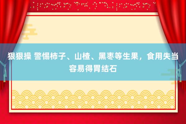 狠狠操 警惕柿子、山楂、黑枣等生果，食用失当容易得胃结石