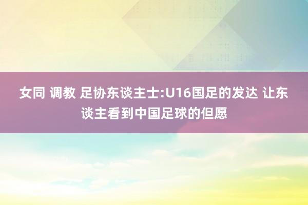 女同 调教 足协东谈主士:U16国足的发达 让东谈主看到中国足球的但愿