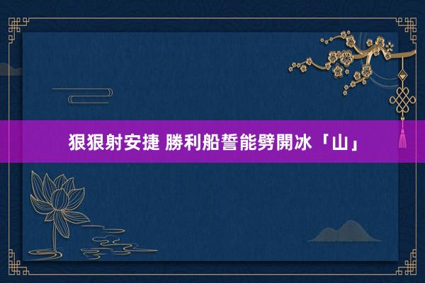 狠狠射安捷 勝利船誓能劈開冰「山」