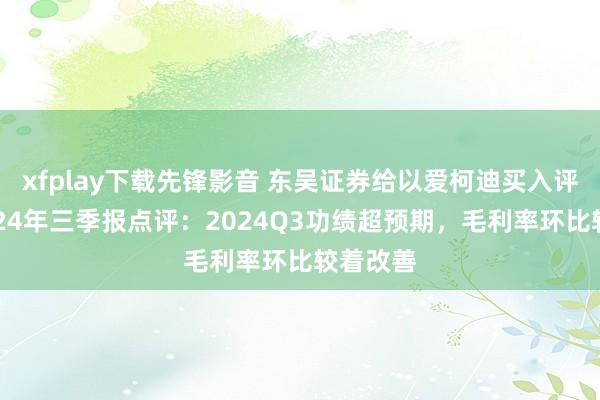 xfplay下载先锋影音 东吴证券给以爱柯迪买入评级，2024年三季报点评：2024Q3功绩超预期，毛利率环比较着改善