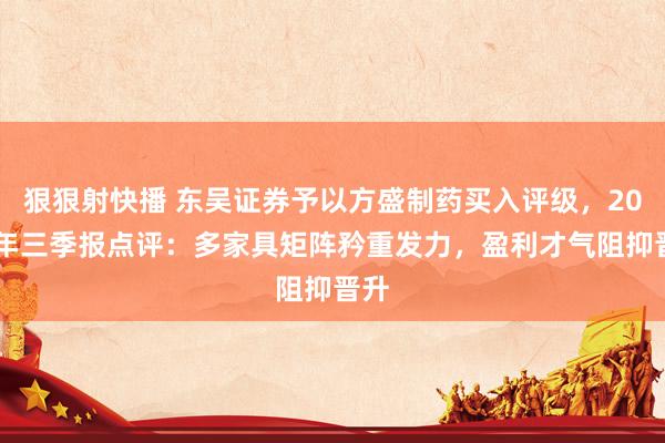 狠狠射快播 东吴证券予以方盛制药买入评级，2024年三季报点评：多家具矩阵矜重发力，盈利才气阻抑晋升