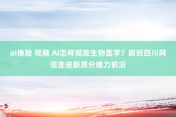 ai换脸 视频 AI怎样赋能生物医学？跟班四川网信走进新质分娩力前沿