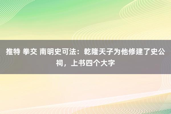 推特 拳交 南明史可法：乾隆天子为他修建了史公祠，上书四个大字