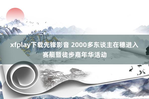 xfplay下载先锋影音 2000多东谈主在穗进入赛艇暨徒步嘉年华活动