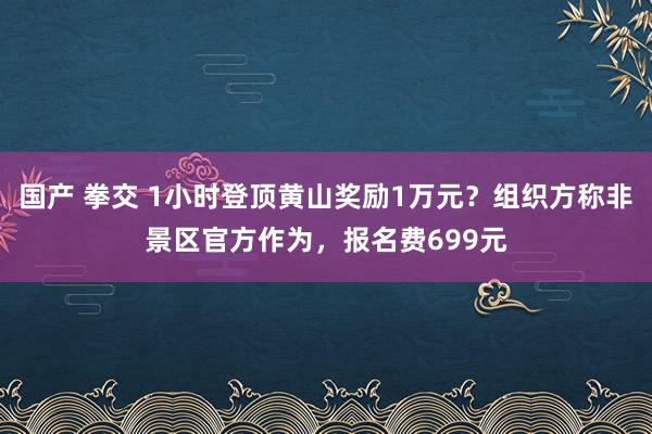 国产 拳交 1小时登顶黄山奖励1万元？组织方称非景区官方作为，报名费699元