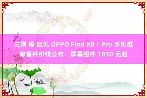 三隅 倫 巨乳 OPPO Find X8 / Pro 手机维修备件价钱公布：屏幕组件 1050 元起