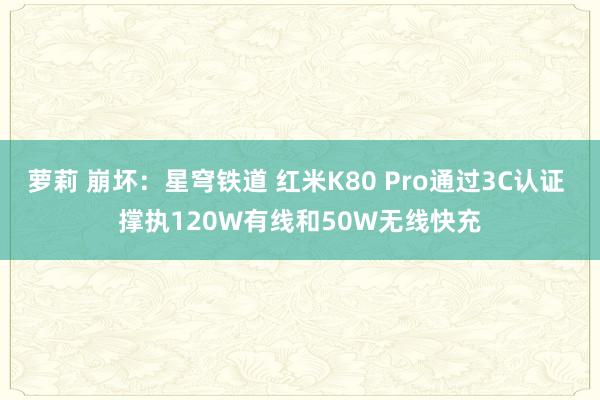 萝莉 崩坏：星穹铁道 红米K80 Pro通过3C认证 撑执120W有线和50W无线快充