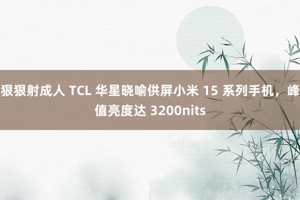 狠狠射成人 TCL 华星晓喻供屏小米 15 系列手机，峰值亮度达 3200nits